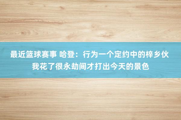 最近篮球赛事 哈登：行为一个定约中的梓乡伙 我花了很永劫间才打出今天的景色