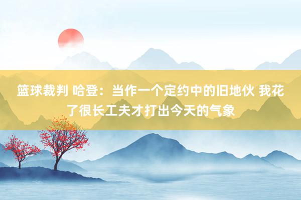 篮球裁判 哈登：当作一个定约中的旧地伙 我花了很长工夫才打出今天的气象