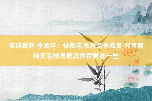 篮球裁判 季孟年：快船若思为哈登减负 只可期待变装球员概况投得更准一些