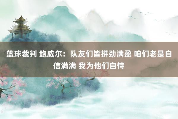 篮球裁判 鲍威尔：队友们皆拼劲满盈 咱们老是自信满满 我为他们自恃