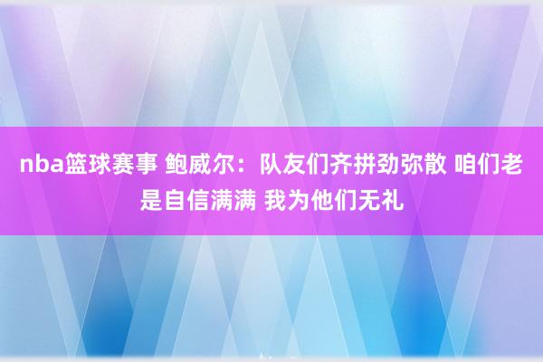 nba篮球赛事 鲍威尔：队友们齐拼劲弥散 咱们老是自信满满 我为他们无礼