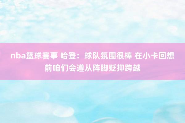 nba篮球赛事 哈登：球队氛围很棒 在小卡回想前咱们会遵从阵脚贬抑跨越