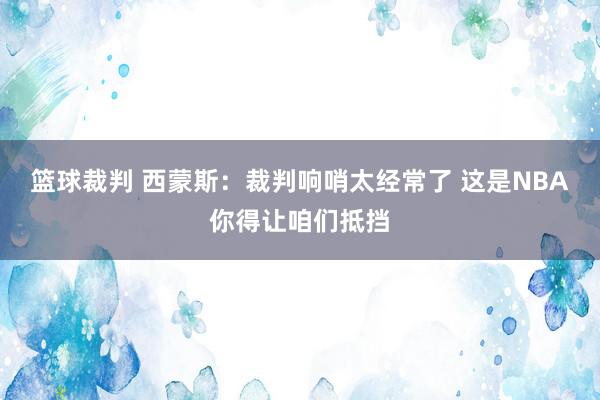 篮球裁判 西蒙斯：裁判响哨太经常了 这是NBA你得让咱们抵挡