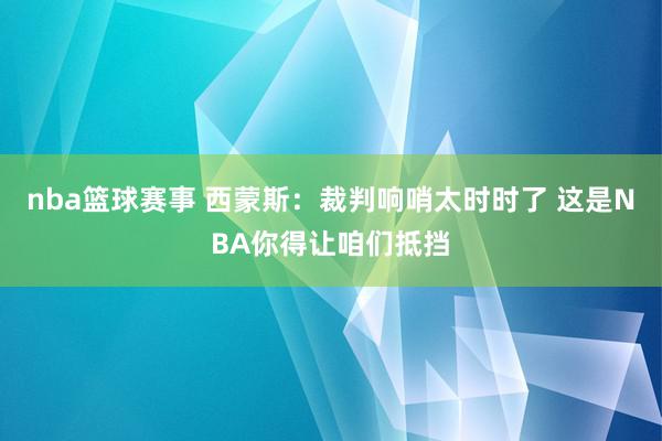 nba篮球赛事 西蒙斯：裁判响哨太时时了 这是NBA你得让咱们抵挡