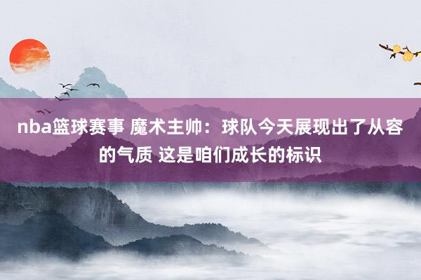 nba篮球赛事 魔术主帅：球队今天展现出了从容的气质 这是咱们成长的标识