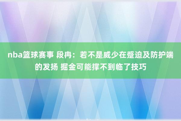 nba篮球赛事 段冉：若不是威少在蹙迫及防护端的发扬 掘金可能撑不到临了技巧