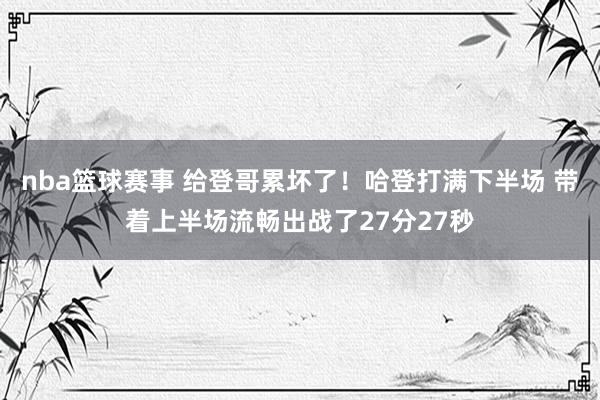 nba篮球赛事 给登哥累坏了！哈登打满下半场 带着上半场流畅出战了27分27秒