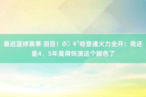 最近篮球赛事 泪目！🥹哈登道火力全开：我还是4、5年莫得饰演这个脚色了