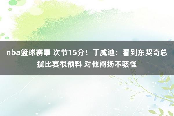 nba篮球赛事 次节15分！丁威迪：看到东契奇总揽比赛很预料 对他阐扬不骇怪