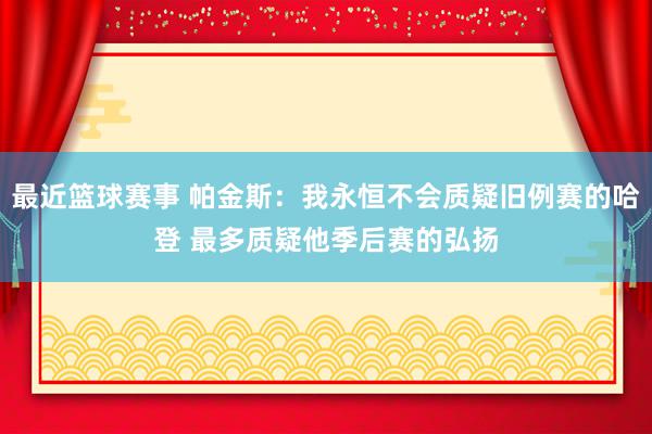 最近篮球赛事 帕金斯：我永恒不会质疑旧例赛的哈登 最多质疑他季后赛的弘扬