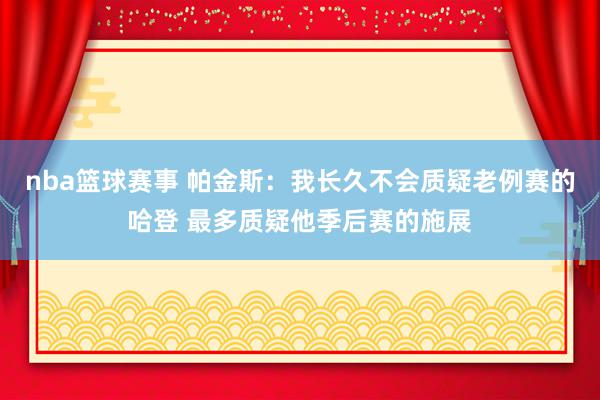 nba篮球赛事 帕金斯：我长久不会质疑老例赛的哈登 最多质疑他季后赛的施展