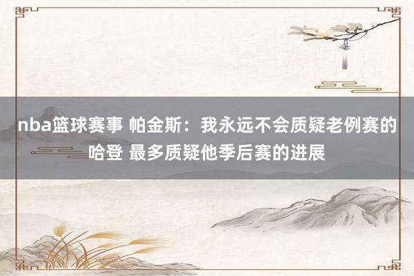 nba篮球赛事 帕金斯：我永远不会质疑老例赛的哈登 最多质疑他季后赛的进展