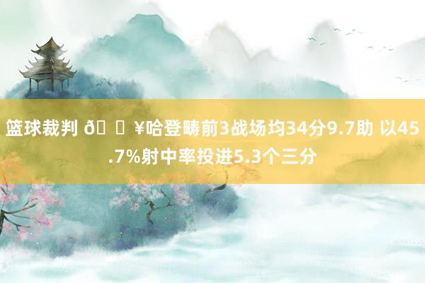 篮球裁判 🔥哈登畴前3战场均34分9.7助 以45.7%射中率投进5.3个三分