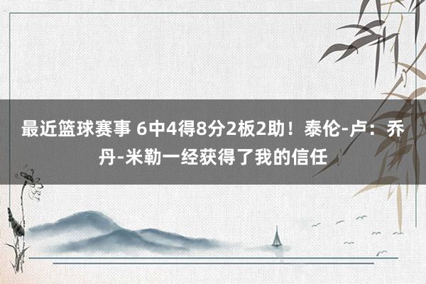 最近篮球赛事 6中4得8分2板2助！泰伦-卢：乔丹-米勒一经获得了我的信任