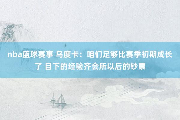 nba篮球赛事 乌度卡：咱们足够比赛季初期成长了 目下的经验齐会所以后的钞票