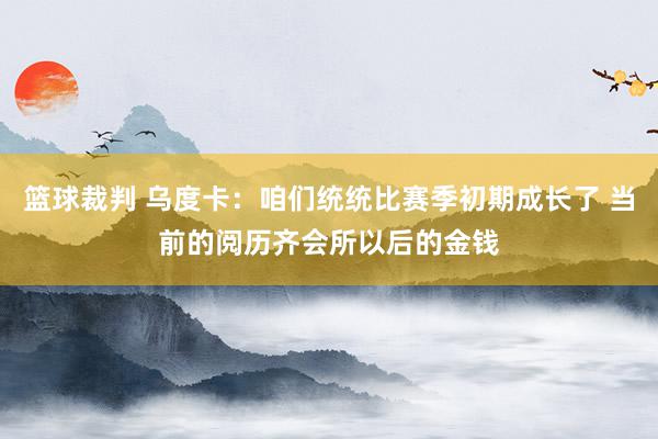 篮球裁判 乌度卡：咱们统统比赛季初期成长了 当前的阅历齐会所以后的金钱