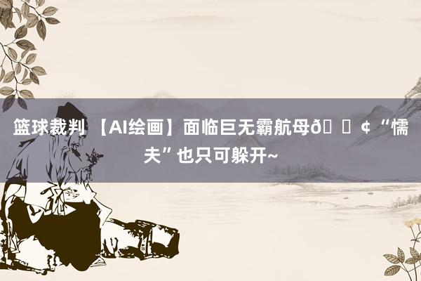 篮球裁判 【AI绘画】面临巨无霸航母🚢 “懦夫”也只可躲开~