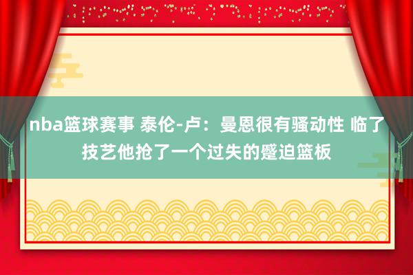 nba篮球赛事 泰伦-卢：曼恩很有骚动性 临了技艺他抢了一个过失的蹙迫篮板