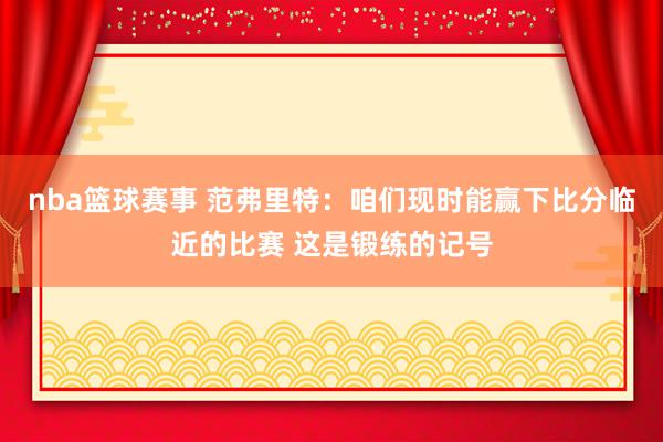 nba篮球赛事 范弗里特：咱们现时能赢下比分临近的比赛 这是锻练的记号