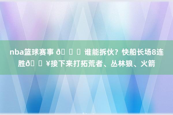 nba篮球赛事 😉谁能拆伙？快船长场8连胜🔥接下来打拓荒者、丛林狼、火箭