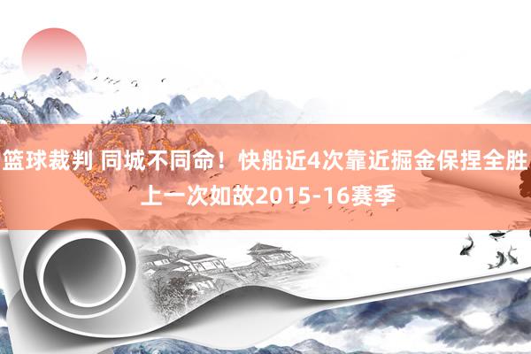 篮球裁判 同城不同命！快船近4次靠近掘金保捏全胜 上一次如故2015-16赛季