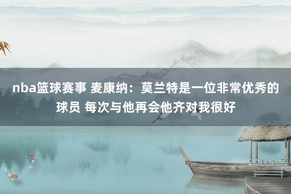 nba篮球赛事 麦康纳：莫兰特是一位非常优秀的球员 每次与他再会他齐对我很好