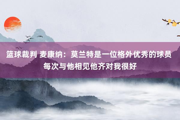 篮球裁判 麦康纳：莫兰特是一位格外优秀的球员 每次与他相见他齐对我很好