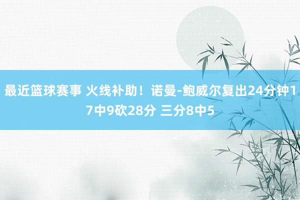 最近篮球赛事 火线补助！诺曼-鲍威尔复出24分钟17中9砍28分 三分8中5