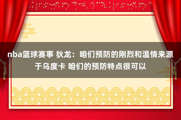 nba篮球赛事 狄龙：咱们预防的刚烈和温情来源于乌度卡 咱们的预防特点很可以