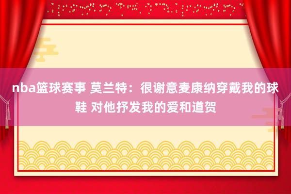 nba篮球赛事 莫兰特：很谢意麦康纳穿戴我的球鞋 对他抒发我的爱和道贺