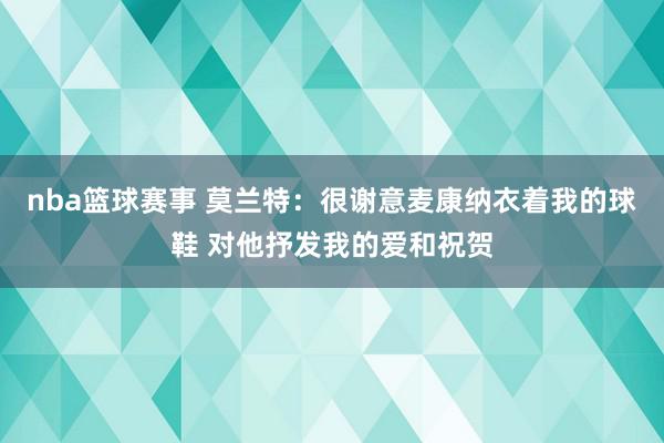 nba篮球赛事 莫兰特：很谢意麦康纳衣着我的球鞋 对他抒发我的爱和祝贺