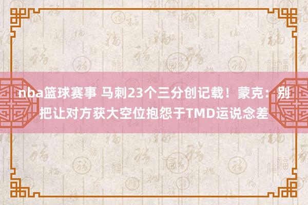 nba篮球赛事 马刺23个三分创记载！蒙克：别把让对方获大空位抱怨于TMD运说念差