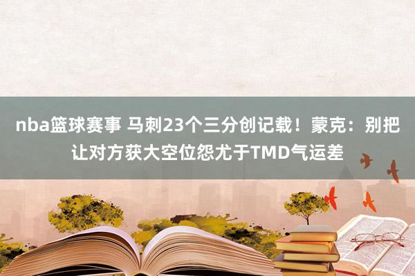 nba篮球赛事 马刺23个三分创记载！蒙克：别把让对方获大空位怨尤于TMD气运差