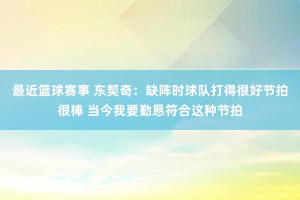 最近篮球赛事 东契奇：缺阵时球队打得很好节拍很棒 当今我要勤恳符合这种节拍