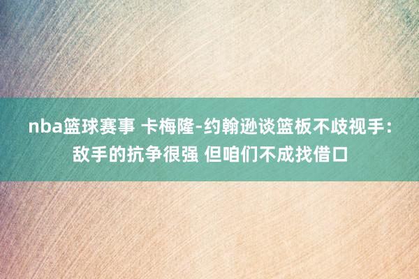 nba篮球赛事 卡梅隆-约翰逊谈篮板不歧视手：敌手的抗争很强 但咱们不成找借口