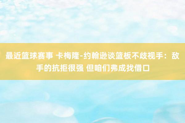 最近篮球赛事 卡梅隆-约翰逊谈篮板不歧视手：敌手的抗拒很强 但咱们弗成找借口