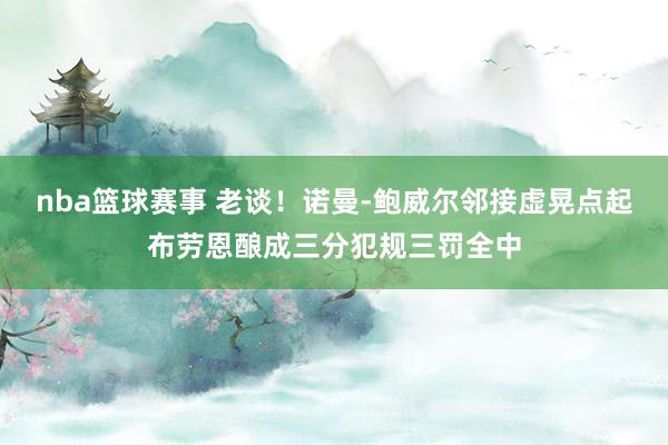 nba篮球赛事 老谈！诺曼-鲍威尔邻接虚晃点起布劳恩酿成三分犯规三罚全中