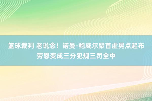 篮球裁判 老说念！诺曼-鲍威尔聚首虚晃点起布劳恩变成三分犯规三罚全中