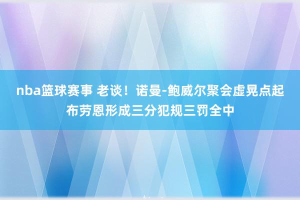 nba篮球赛事 老谈！诺曼-鲍威尔聚会虚晃点起布劳恩形成三分犯规三罚全中