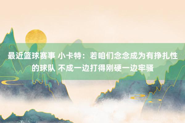 最近篮球赛事 小卡特：若咱们念念成为有挣扎性的球队 不成一边打得刚硬一边牢骚