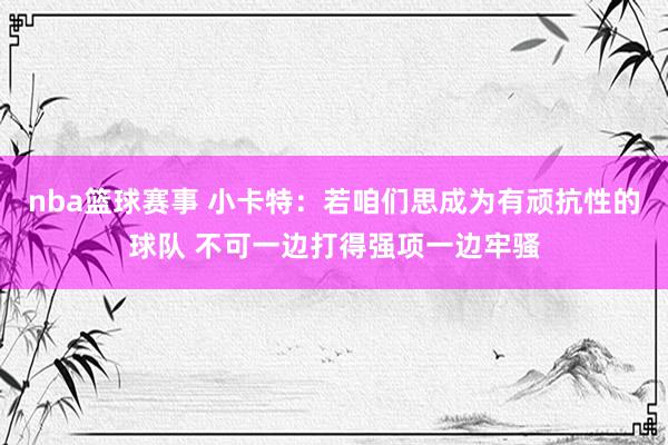 nba篮球赛事 小卡特：若咱们思成为有顽抗性的球队 不可一边打得强项一边牢骚