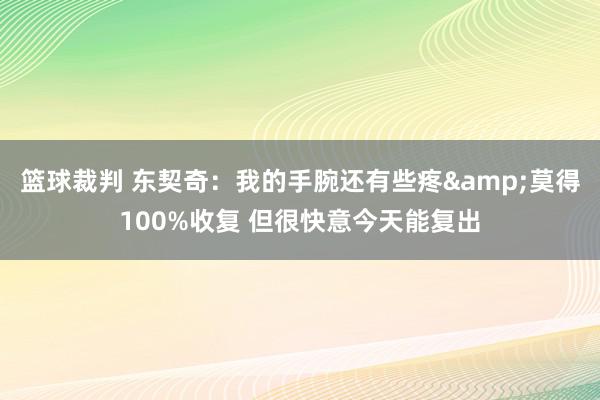 篮球裁判 东契奇：我的手腕还有些疼&莫得100%收复 但很快意今天能复出