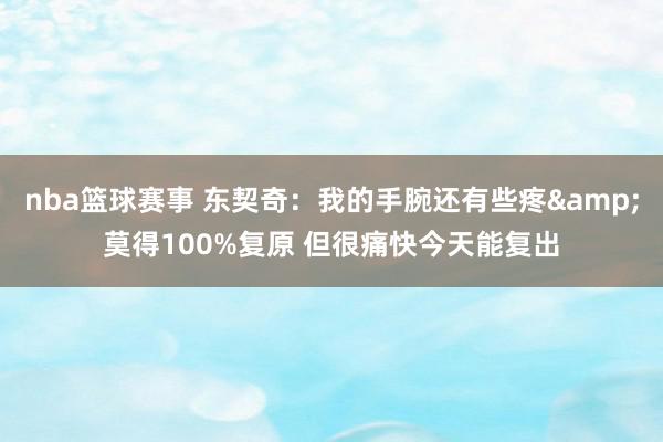 nba篮球赛事 东契奇：我的手腕还有些疼&莫得100%复原 但很痛快今天能复出