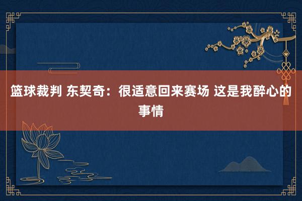 篮球裁判 东契奇：很适意回来赛场 这是我醉心的事情