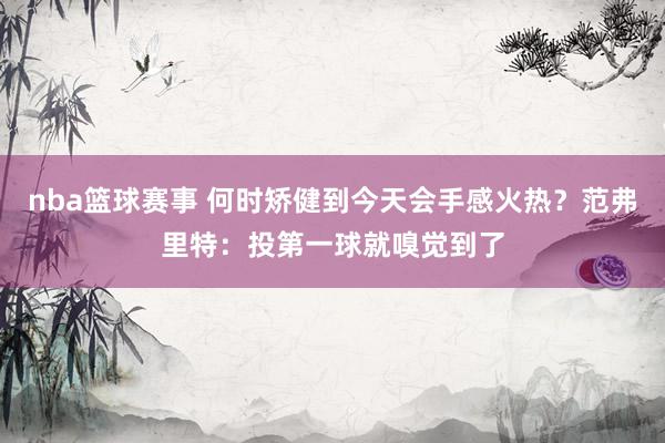 nba篮球赛事 何时矫健到今天会手感火热？范弗里特：投第一球就嗅觉到了