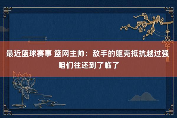 最近篮球赛事 篮网主帅：敌手的躯壳抵抗越过强 咱们往还到了临了