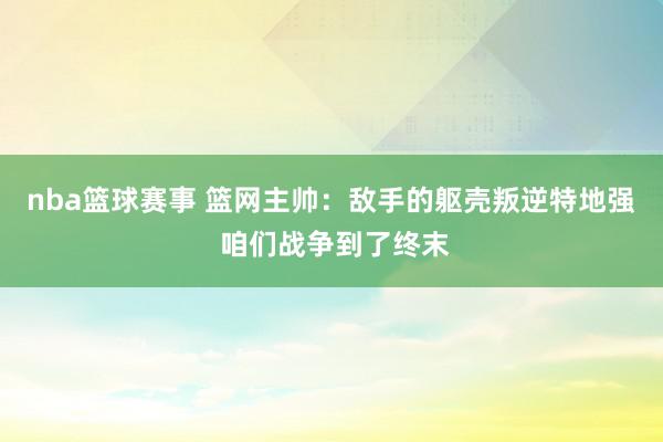 nba篮球赛事 篮网主帅：敌手的躯壳叛逆特地强 咱们战争到了终末