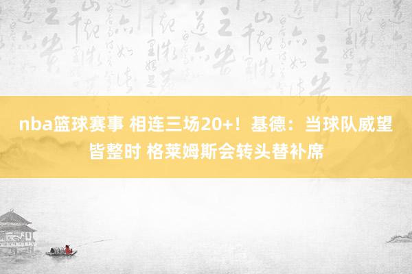 nba篮球赛事 相连三场20+！基德：当球队威望皆整时 格莱姆斯会转头替补席