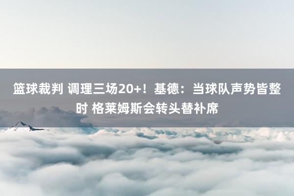 篮球裁判 调理三场20+！基德：当球队声势皆整时 格莱姆斯会转头替补席