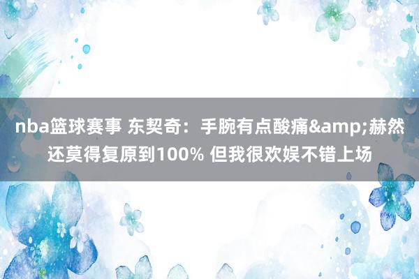 nba篮球赛事 东契奇：手腕有点酸痛&赫然还莫得复原到100% 但我很欢娱不错上场